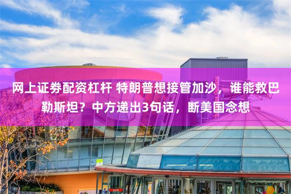 网上证劵配资杠杆 特朗普想接管加沙，谁能救巴勒斯坦？中方递出3句话，断美国念想