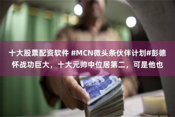 十大股票配资软件 #MCN微头条伙伴计划#彭德怀战功巨大，十大元帅中位居第二，可是他也