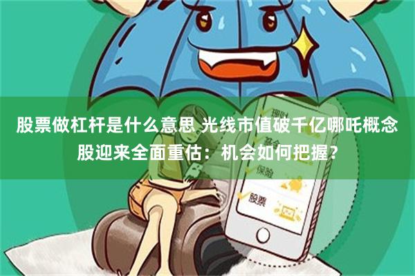 股票做杠杆是什么意思 光线市值破千亿哪吒概念股迎来全面重估：机会如何把握？