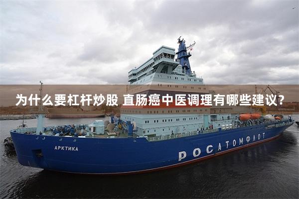 为什么要杠杆炒股 直肠癌中医调理有哪些建议？