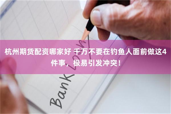 杭州期货配资哪家好 千万不要在钓鱼人面前做这4件事，极易引发冲突！