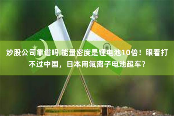 炒股公司靠谱吗 能量密度是锂电池10倍！眼看打不过中国，日本用氟离子电池超车？