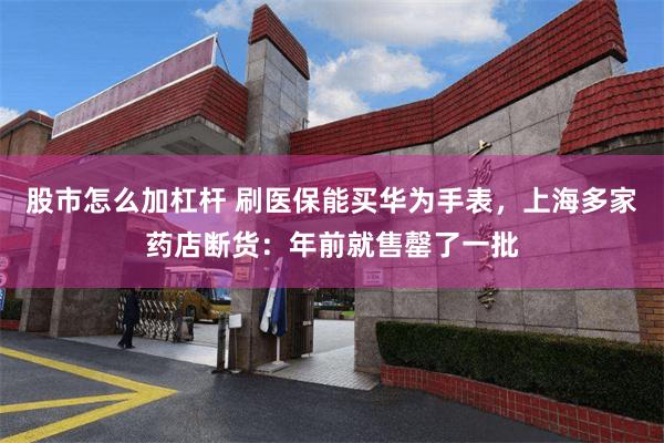 股市怎么加杠杆 刷医保能买华为手表，上海多家药店断货：年前就售罄了一批