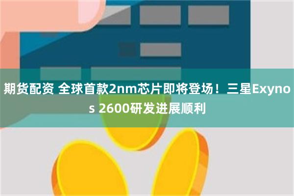 期货配资 全球首款2nm芯片即将登场！三星Exynos 2600研发进展顺利