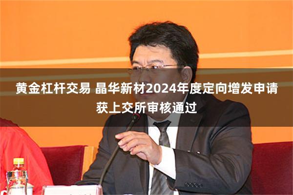 黄金杠杆交易 晶华新材2024年度定向增发申请获上交所审核通过