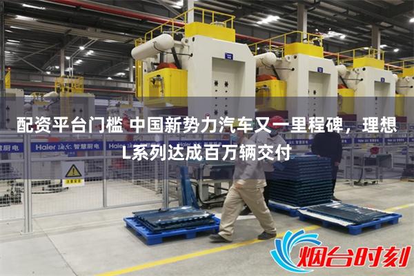 配资平台门槛 中国新势力汽车又一里程碑，理想L系列达成百万辆交付