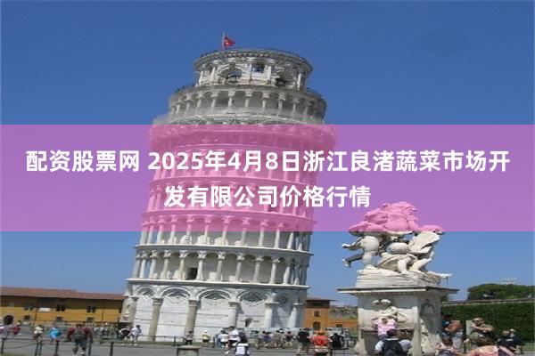 配资股票网 2025年4月8日浙江良渚蔬菜市场开发有限公司价格行情