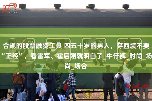 合规的股票融资工具 四五十岁的男人，穿西装不要太“正经”，看雷军、霍启刚就明白了_牛仔裤_时尚_场合