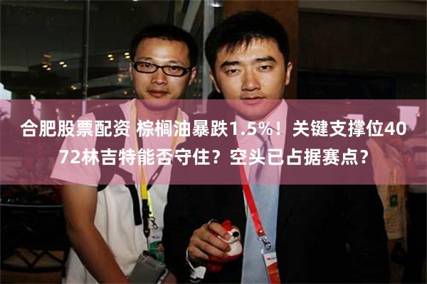 合肥股票配资 棕榈油暴跌1.5%！关键支撑位4072林吉特能否守住？空头已占据赛点？