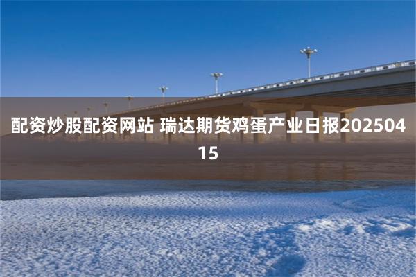配资炒股配资网站 瑞达期货鸡蛋产业日报20250415
