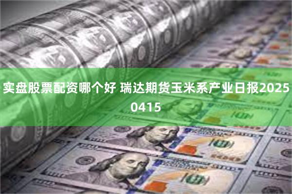 实盘股票配资哪个好 瑞达期货玉米系产业日报20250415