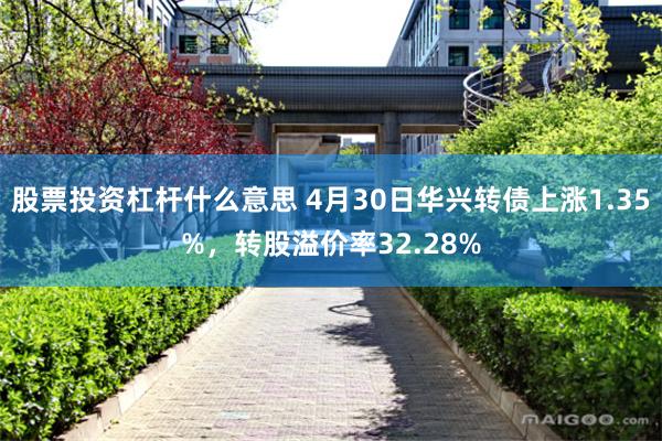 股票投资杠杆什么意思 4月30日华兴转债上涨1.35%，转股溢价率32.28%