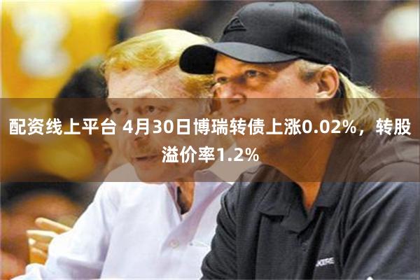 配资线上平台 4月30日博瑞转债上涨0.02%，转股溢价率1.2%