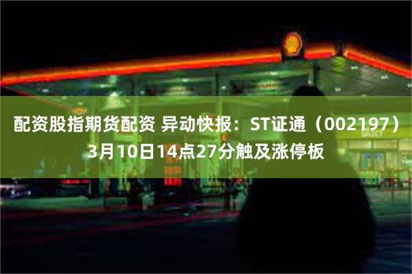 配资股指期货配资 异动快报：ST证通（002197）3月10日14点27分触及涨停板