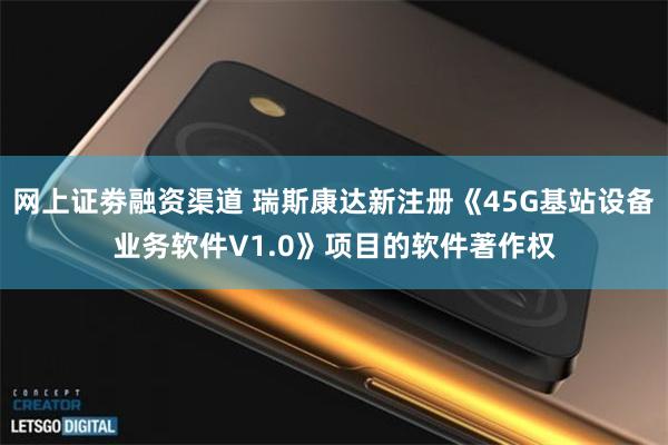 网上证劵融资渠道 瑞斯康达新注册《45G基站设备业务软件V1.0》项目的软件著作权