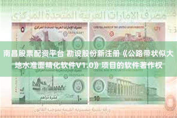 南昌股票配资平台 勘设股份新注册《公路带状似大地水准面精化软件V1.0》项目的软件著作权