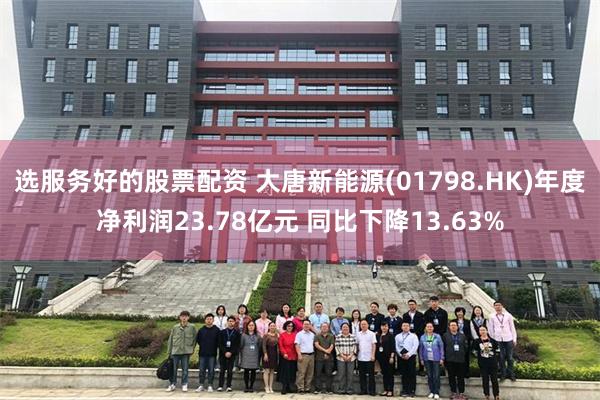 选服务好的股票配资 大唐新能源(01798.HK)年度净利润23.78亿元 同比下降13.63%