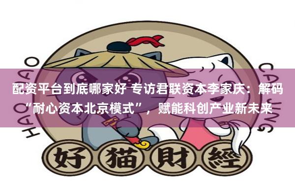 配资平台到底哪家好 专访君联资本李家庆：解码“耐心资本北京模式”，赋能科创产业新未来