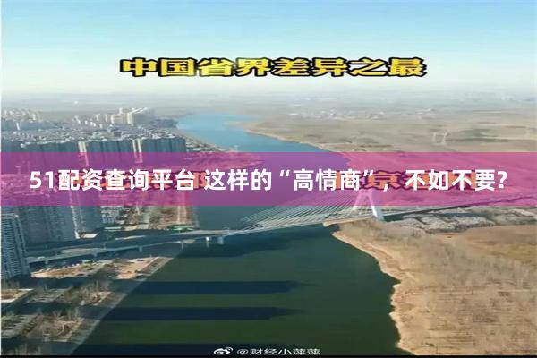 51配资查询平台 这样的“高情商”，不如不要?