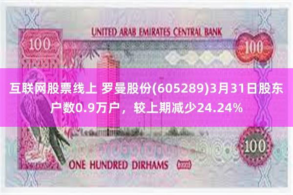 互联网股票线上 罗曼股份(605289)3月31日股东户数0.9万户，较上期减少24.24%