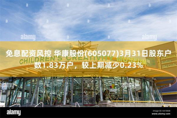 免息配资风控 华康股份(605077)3月31日股东户数1.83万户，较上期减少0.23%