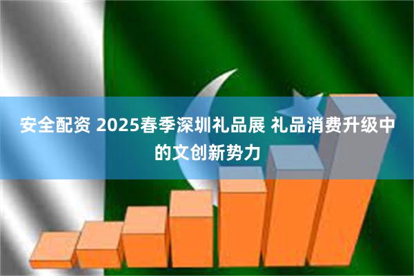 安全配资 2025春季深圳礼品展 礼品消费升级中的文创新势力
