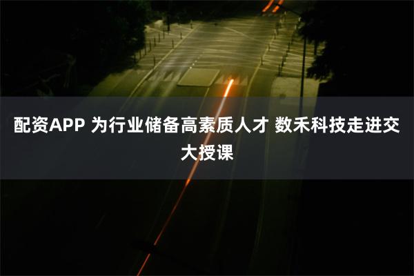 配资APP 为行业储备高素质人才 数禾科技走进交大授课
