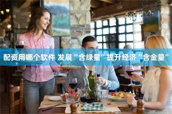 配资用哪个软件 发展“含绿量”提升经济“含金量”