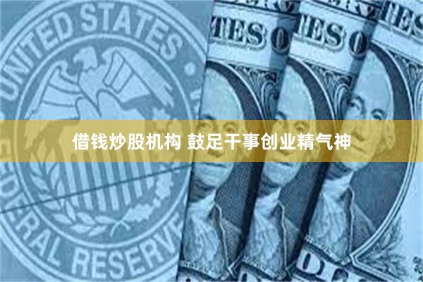 借钱炒股机构 鼓足干事创业精气神