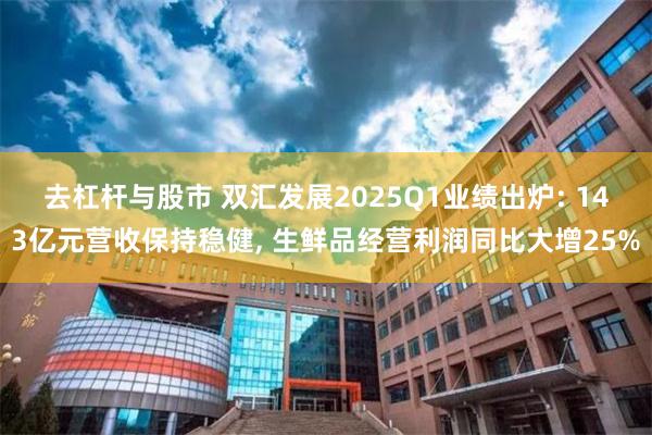 去杠杆与股市 双汇发展2025Q1业绩出炉: 143亿元营收保持稳健, 生鲜品经营利润同比大增25%