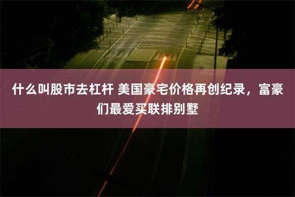 什么叫股市去杠杆 美国豪宅价格再创纪录，富豪们最爱买联排别墅