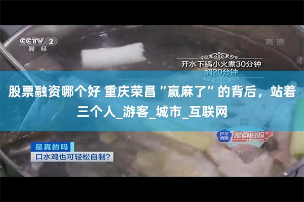 股票融资哪个好 重庆荣昌“赢麻了”的背后，站着三个人_游客_城市_互联网