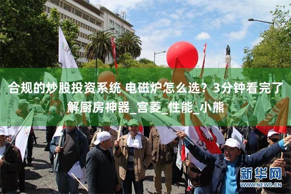 合规的炒股投资系统 电磁炉怎么选？3分钟看完了解厨房神器_宫菱_性能_小熊