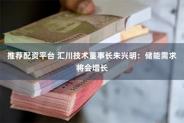 推荐配资平台 汇川技术董事长朱兴明：储能需求将会增长