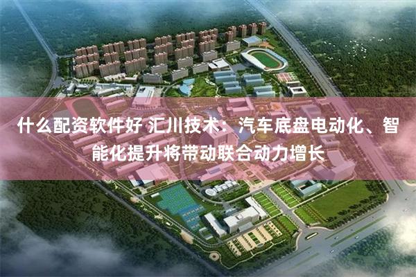 什么配资软件好 汇川技术：汽车底盘电动化、智能化提升将带动联合动力增长