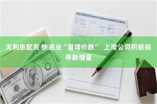 无利息配资 快递业“量增价跌”  上市公司积极探寻新增量