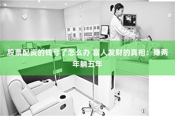 股票配资的钱亏了怎么办 富人发财的真相：赚两年躺五年