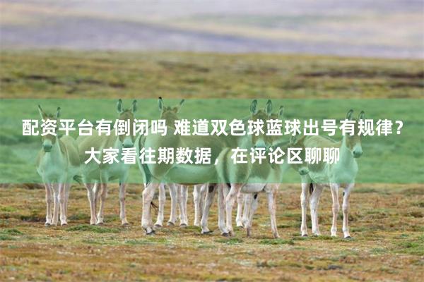 配资平台有倒闭吗 难道双色球蓝球出号有规律？大家看往期数据，在评论区聊聊