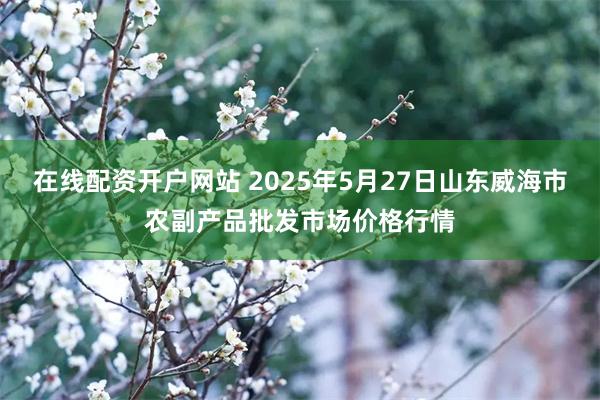 在线配资开户网站 2025年5月27日山东威海市农副产品批发市场价格行情