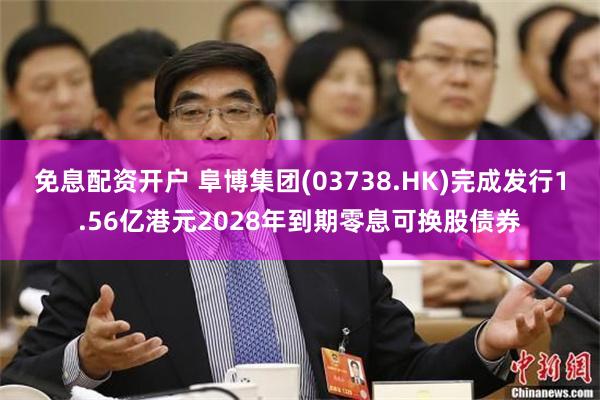 免息配资开户 阜博集团(03738.HK)完成发行1.56亿港元2028年到期零息可换股债券