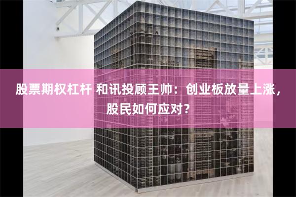 股票期权杠杆 和讯投顾王帅：创业板放量上涨，股民如何应对？