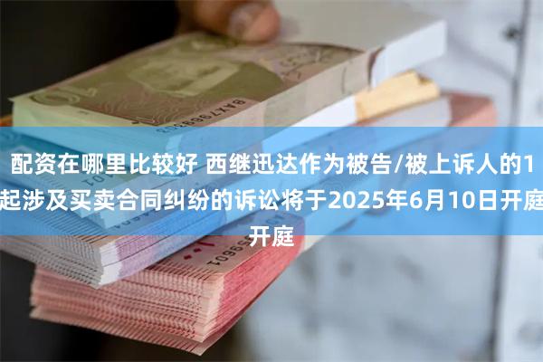 配资在哪里比较好 西继迅达作为被告/被上诉人的1起涉及买卖合同纠纷的诉讼将于2025年6月10日开庭
