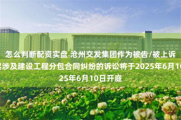 怎么判断配资实盘 沧州交发集团作为被告/被上诉人的1起涉及建设工程分包合同纠纷的诉讼将于2025年6月10日开庭