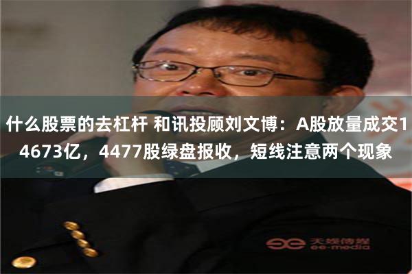 什么股票的去杠杆 和讯投顾刘文博：A股放量成交14673亿，4477股绿盘报收，短线注意两个现象