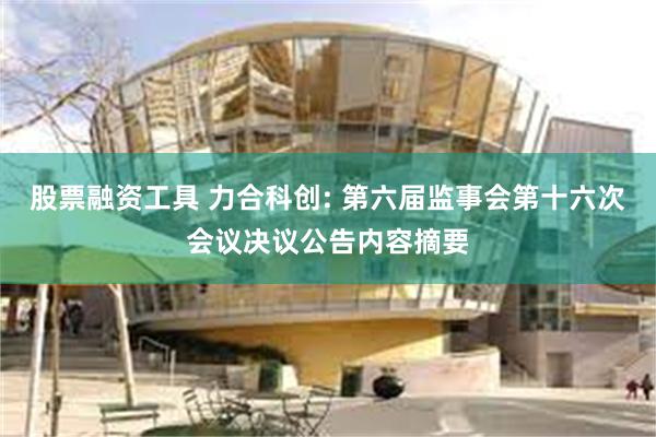 股票融资工具 力合科创: 第六届监事会第十六次会议决议公告内容摘要