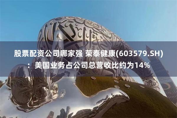股票配资公司哪家强 荣泰健康(603579.SH)：美国业务占公司总营收比约为14%