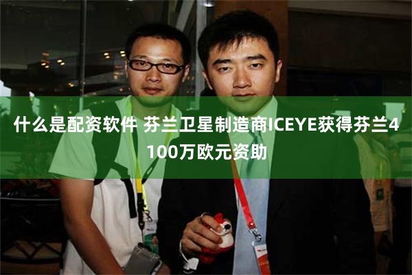 什么是配资软件 芬兰卫星制造商ICEYE获得芬兰4100万欧元资助