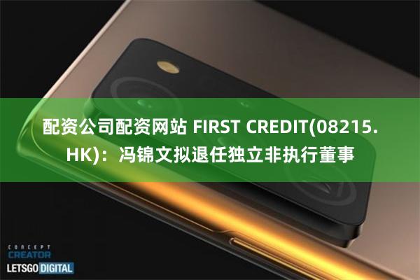 配资公司配资网站 FIRST CREDIT(08215.HK)：冯锦文拟退任独立非执行董事