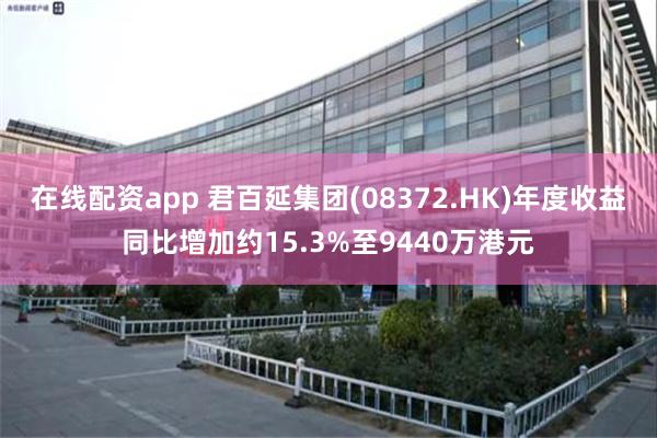 在线配资app 君百延集团(08372.HK)年度收益同比增加约15.3%至9440万港元
