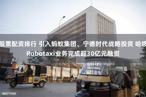 股票配资排行 引入蚂蚁集团、宁德时代战略投资 哈啰Robotaxi业务完成超30亿元融资